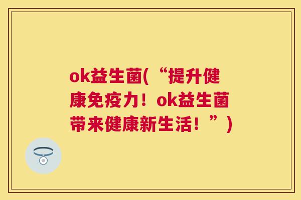 ok益生菌(“提升健康免疫力！ok益生菌带来健康新生活！”)