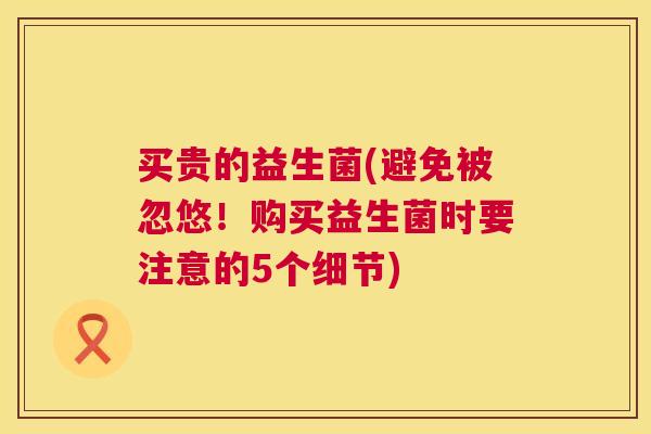 买贵的益生菌(避免被忽悠！购买益生菌时要注意的5个细节)