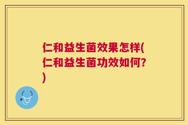 仁和益生菌效果怎样(仁和益生菌功效如何？)