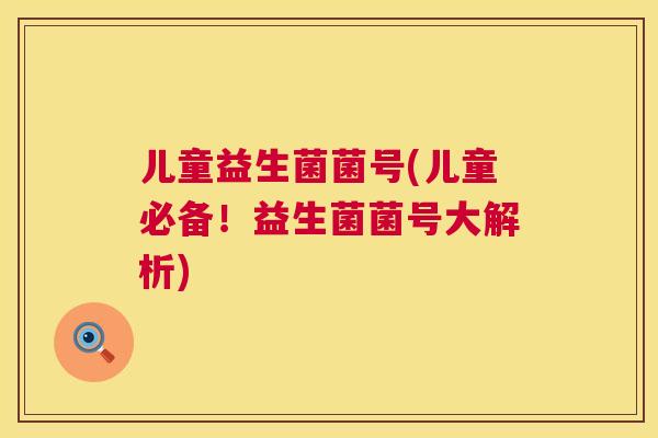 儿童益生菌菌号(儿童必备！益生菌菌号大解析)