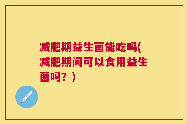 减肥期益生菌能吃吗(减肥期间可以食用益生菌吗？)