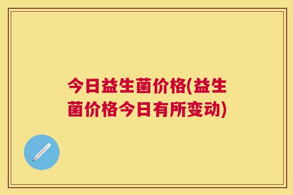 今日益生菌价格(益生菌价格今日有所变动)