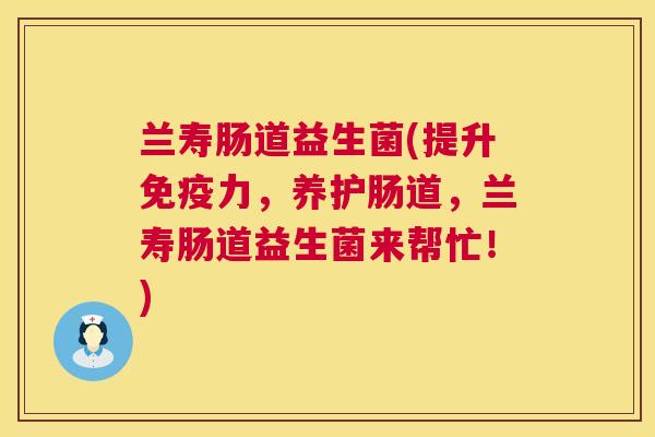 兰寿肠道益生菌(提升免疫力，养护肠道，兰寿肠道益生菌来帮忙！)