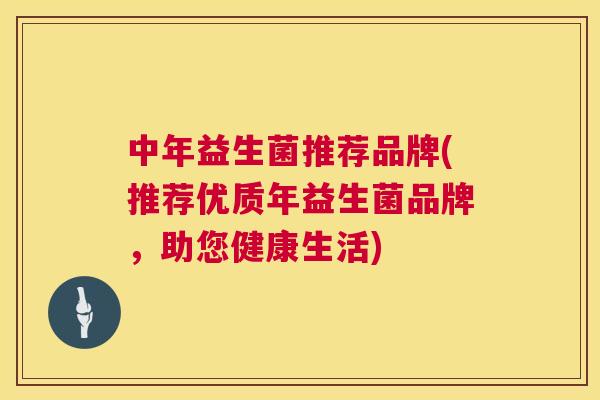 中年益生菌推荐品牌(推荐优质年益生菌品牌，助您健康生活)