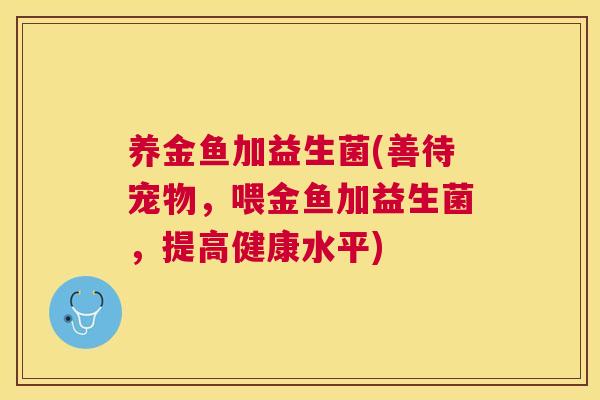 养金鱼加益生菌(善待宠物，喂金鱼加益生菌，提高健康水平)