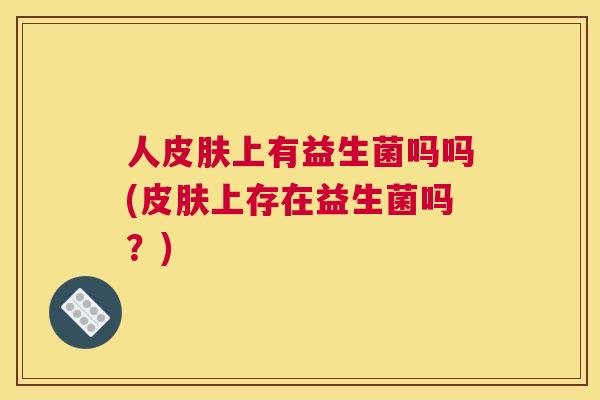 人皮肤上有益生菌吗吗(皮肤上存在益生菌吗？)