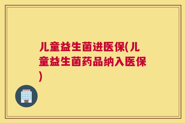 儿童益生菌进医保(儿童益生菌药品纳入医保)