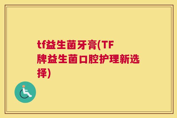 tf益生菌牙膏(TF牌益生菌口腔护理新选择)