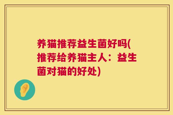 养猫推荐益生菌好吗(推荐给养猫主人：益生菌对猫的好处)
