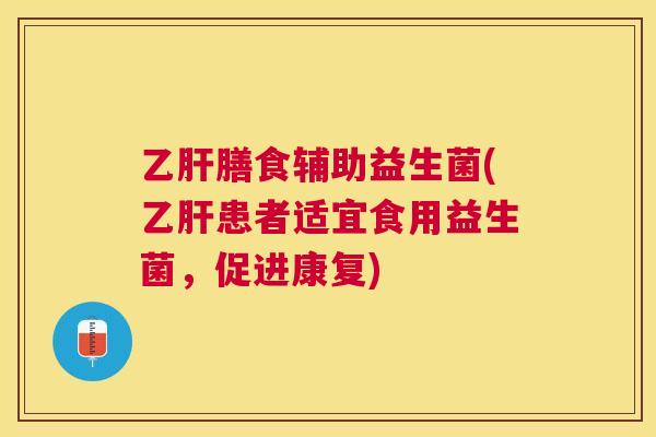 乙肝膳食辅助益生菌(乙肝患者适宜食用益生菌，促进康复)