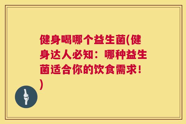 健身喝哪个益生菌(健身达人必知：哪种益生菌适合你的饮食需求！)