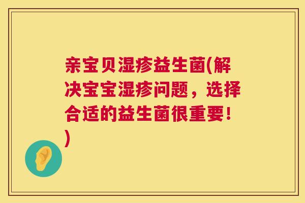 亲宝贝湿疹益生菌(解决宝宝湿疹问题，选择合适的益生菌很重要！)