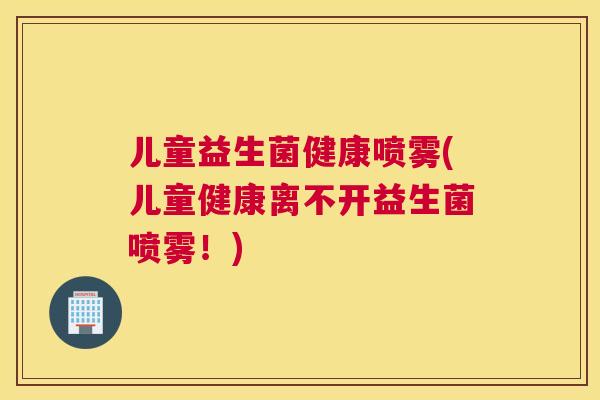 儿童益生菌健康喷雾(儿童健康离不开益生菌喷雾！)