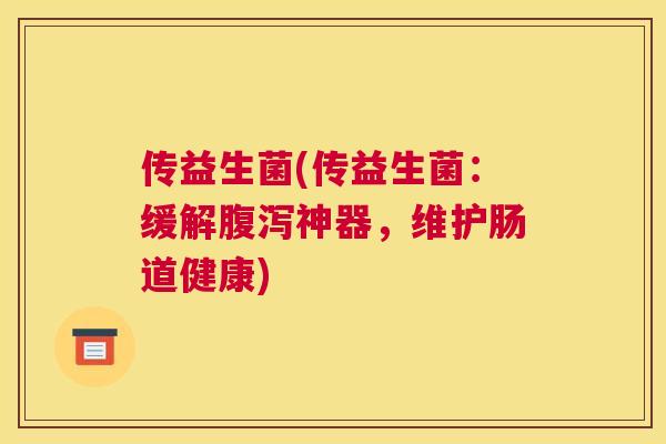 传益生菌(传益生菌：缓解腹泻神器，维护肠道健康)