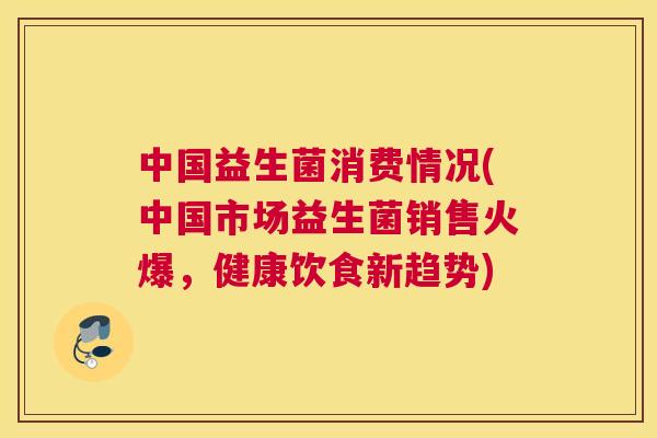 中国益生菌消费情况(中国市场益生菌销售火爆，健康饮食新趋势)