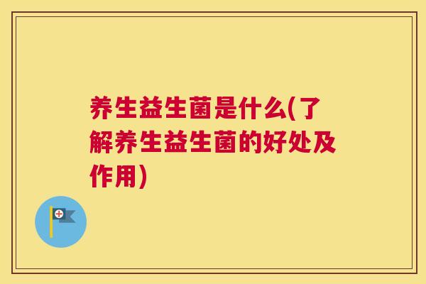 养生益生菌是什么(了解养生益生菌的好处及作用)