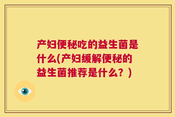 产妇便秘吃的益生菌是什么(产妇缓解便秘的益生菌推荐是什么？)