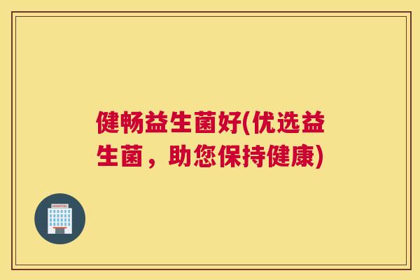 健畅益生菌好(优选益生菌，助您保持健康)