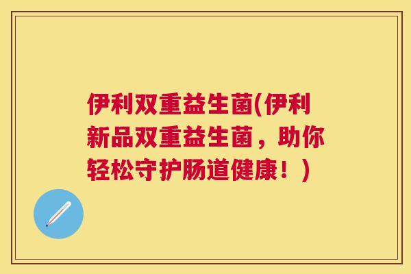 伊利双重益生菌(伊利新品双重益生菌，助你轻松守护肠道健康！)