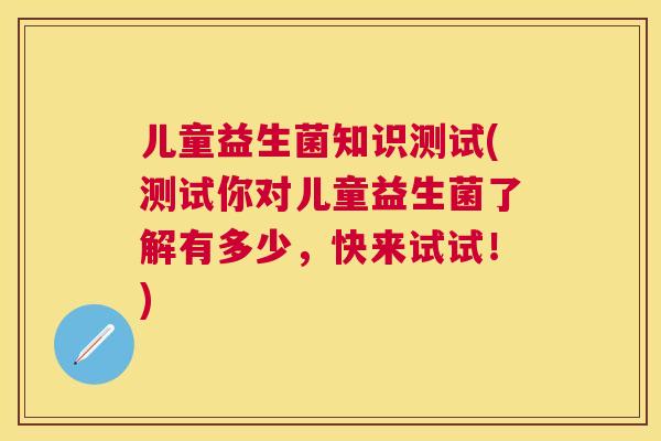 儿童益生菌知识测试(测试你对儿童益生菌了解有多少，快来试试！)