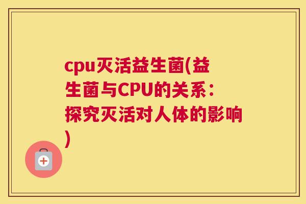cpu灭活益生菌(益生菌与CPU的关系：探究灭活对人体的影响)
