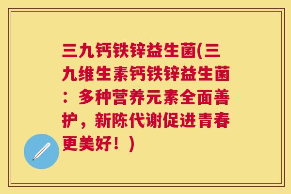 三九钙铁锌益生菌(三九维生素钙铁锌益生菌：多种营养元素全面善护，新陈代谢促进青春更美好！)