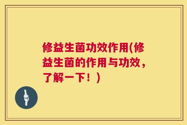 修益生菌功效作用(修益生菌的作用与功效，了解一下！)