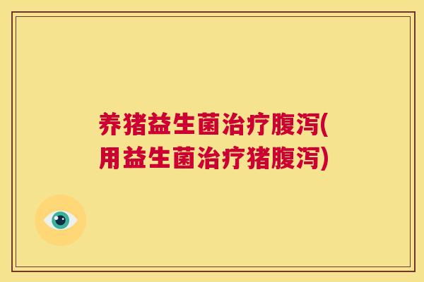 养猪益生菌治疗腹泻(用益生菌治疗猪腹泻)