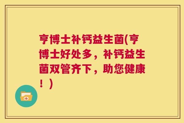 亨博士补钙益生菌(亨博士好处多，补钙益生菌双管齐下，助您健康！)
