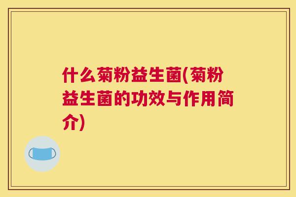 什么菊粉益生菌(菊粉益生菌的功效与作用简介)