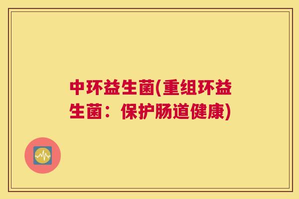中环益生菌(重组环益生菌：保护肠道健康)