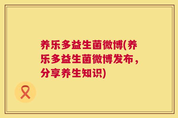 养乐多益生菌微博(养乐多益生菌微博发布，分享养生知识)