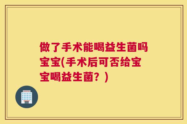 做了手术能喝益生菌吗宝宝(手术后可否给宝宝喝益生菌？)