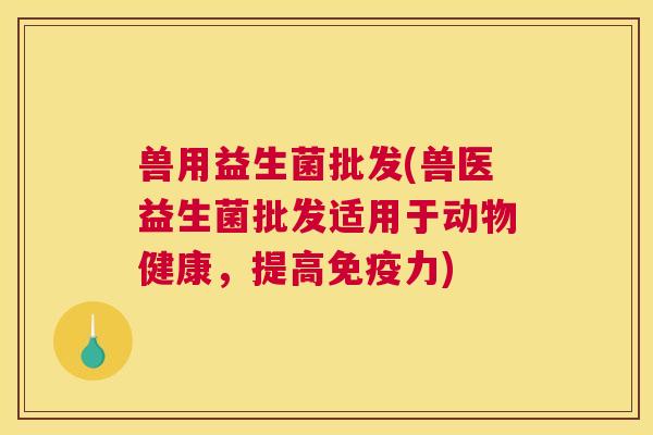 兽用益生菌批发(兽医益生菌批发适用于动物健康，提高免疫力)