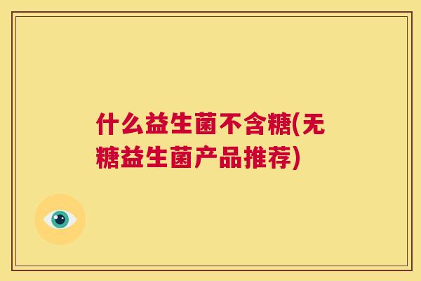 什么益生菌不含糖(无糖益生菌产品推荐)