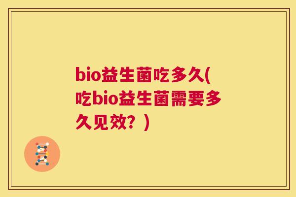 bio益生菌吃多久(吃bio益生菌需要多久见效？)