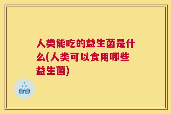 人类能吃的益生菌是什么(人类可以食用哪些益生菌)
