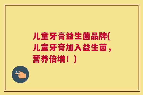 儿童牙膏益生菌品牌(儿童牙膏加入益生菌，营养倍增！)