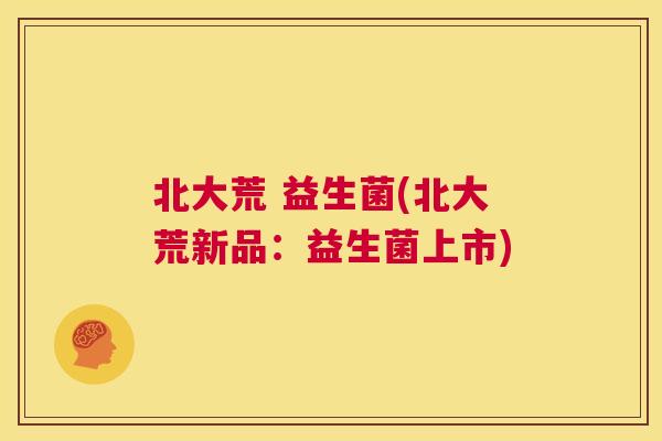 北大荒 益生菌(北大荒新品：益生菌上市)