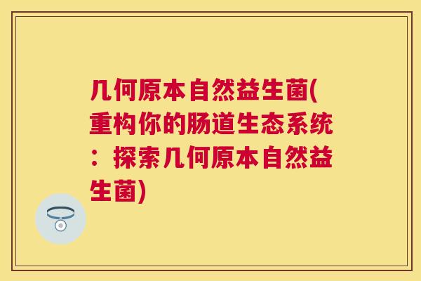 几何原本自然益生菌(重构你的肠道生态系统：探索几何原本自然益生菌)