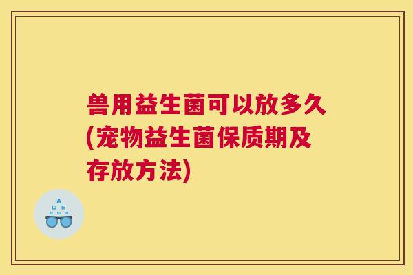 兽用益生菌可以放多久(宠物益生菌保质期及存放方法)