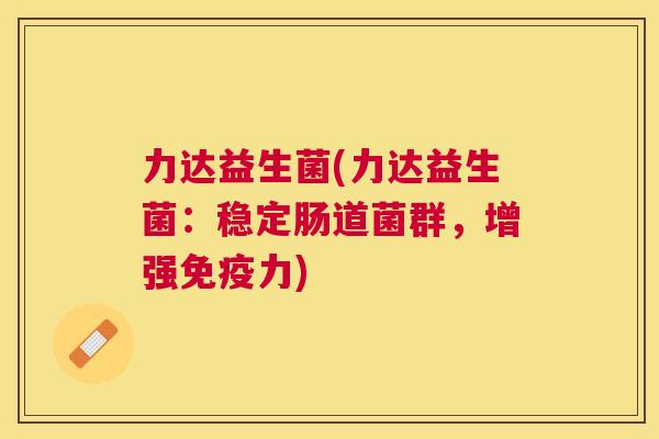 力达益生菌(力达益生菌：稳定肠道菌群，增强免疫力)