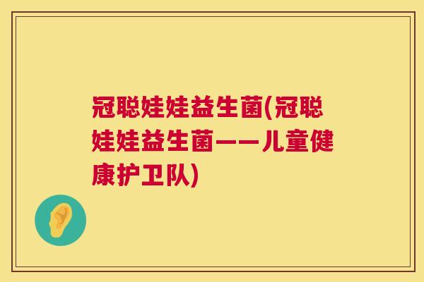 冠聪娃娃益生菌(冠聪娃娃益生菌——儿童健康护卫队)
