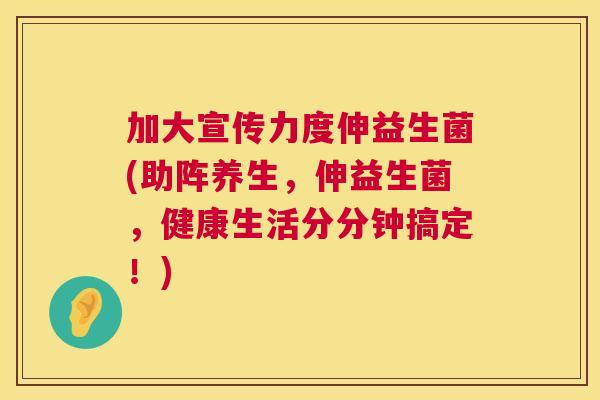 加大宣传力度伸益生菌(助阵养生，伸益生菌，健康生活分分钟搞定！)