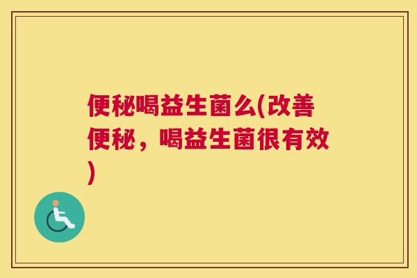 便秘喝益生菌么(改善便秘，喝益生菌很有效)
