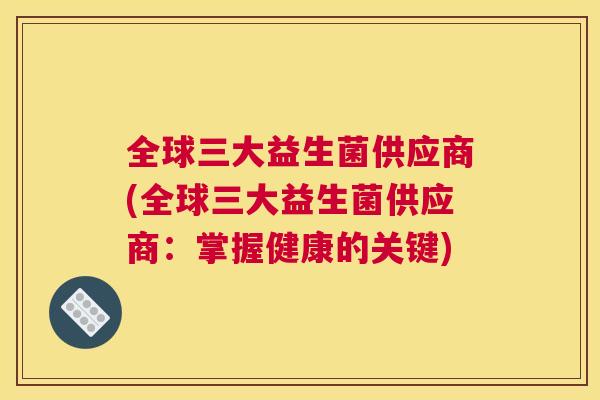 全球三大益生菌供应商(全球三大益生菌供应商：掌握健康的关键)