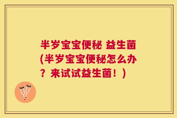 半岁宝宝便秘 益生菌(半岁宝宝便秘怎么办？来试试益生菌！)