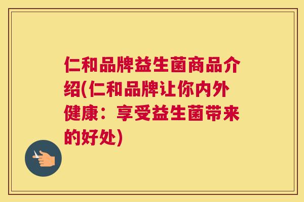 仁和品牌益生菌商品介绍(仁和品牌让你内外健康：享受益生菌带来的好处)