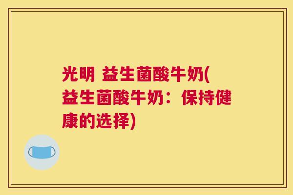 光明 益生菌酸牛奶(益生菌酸牛奶：保持健康的选择)