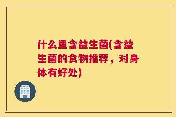 什么里含益生菌(含益生菌的食物推荐，对身体有好处)